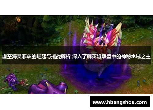 虚空海灵菲兹的崛起与挑战解析 深入了解英雄联盟中的神秘水域之主
